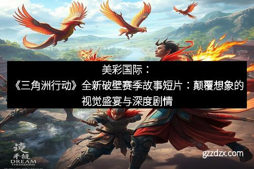 美彩国际：《三角洲行动》全新破壁赛季故事短片：颠覆想象的视觉盛宴与深度剧情