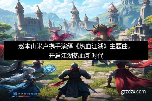 赵本山米卢携手演绎《热血江湖》主题曲，开启江湖热血新时代