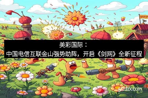 美彩国际：中国电信互联金山强势助阵，开启《剑网》全新征程