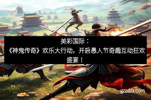 美彩国际：《神鬼传奇》欢乐大行动，开启愚人节奇趣互动狂欢盛宴！