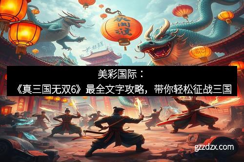 美彩国际：《真三国无双6》最全文字攻略，带你轻松征战三国