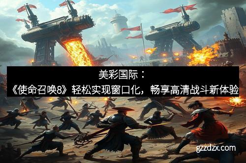 美彩国际：《使命召唤8》轻松实现窗口化，畅享高清战斗新体验
