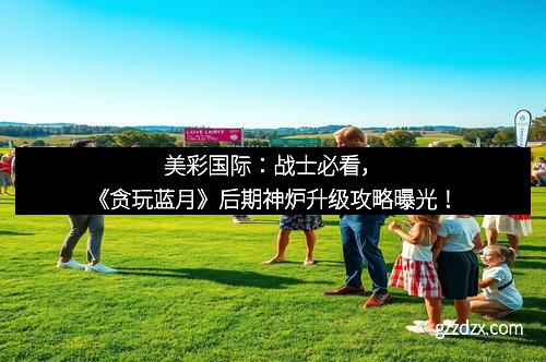 美彩国际：战士必看，《贪玩蓝月》后期神炉升级攻略曝光！